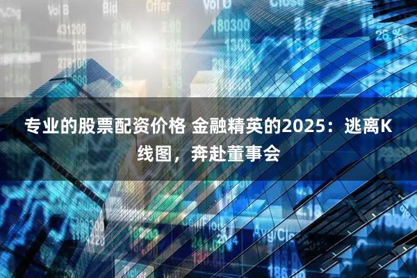 专业的股票配资价格 金融精英的2025：逃离K线图，奔赴董事会