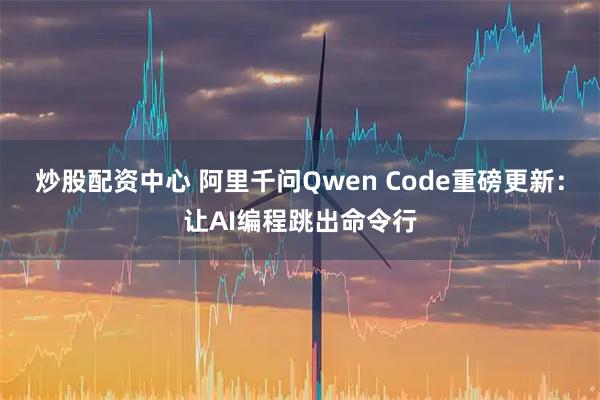 炒股配资中心 阿里千问Qwen Code重磅更新：让AI编程跳出命令行