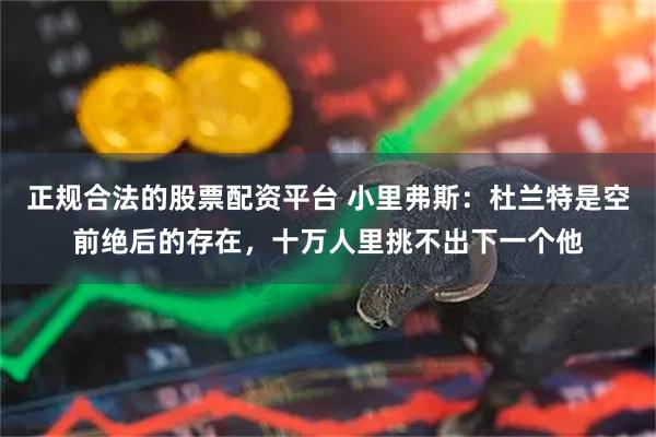 正规合法的股票配资平台 小里弗斯：杜兰特是空前绝后的存在，十万人里挑不出下一个他