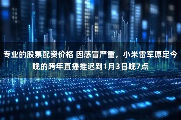 专业的股票配资价格 因感冒严重，小米雷军原定今晚的跨年直播推迟到1月3日晚7点