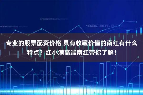 专业的股票配资价格 具有收藏价值的南红有什么特点？红小满高端南红带你了解！