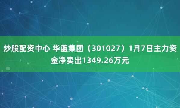 炒股配资中心 华蓝集团（301027）1月7日主力资金净卖出1349.26万元