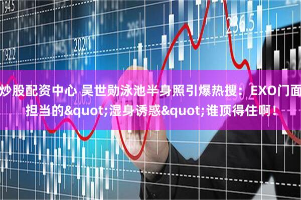 炒股配资中心 吴世勋泳池半身照引爆热搜：EXO门面担当的"湿身诱惑"谁顶得住啊！